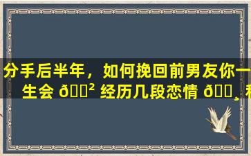 分手后半年，如何挽回前男友你一生会 🌲 经历几段恋情 🕸 和婚姻